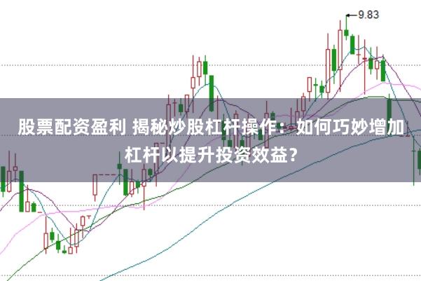 股票配资盈利 揭秘炒股杠杆操作：如何巧妙增加杠杆以提升投资效益？