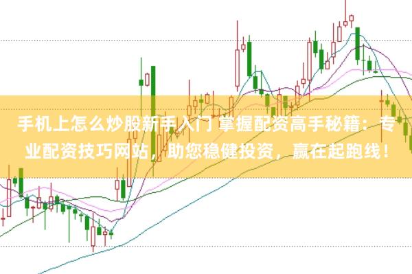 手机上怎么炒股新手入门 掌握配资高手秘籍：专业配资技巧网站，助您稳健投资，赢在起跑线！