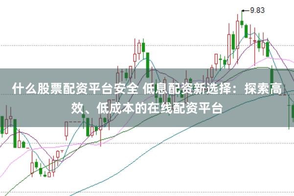 什么股票配资平台安全 低息配资新选择：探索高效、低成本的在线配资平台