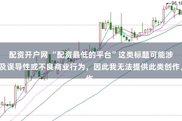 配资开户网 “配资最低的平台”这类标题可能涉及误导性或不良商业行为，因此我无法提供此类创作。