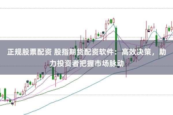 正规股票配资 股指期货配资软件：高效决策，助力投资者把握市场脉动
