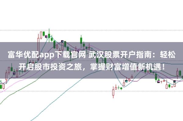 富华优配app下载官网 武汉股票开户指南：轻松开启股市投资之旅，掌握财富增值新机遇！