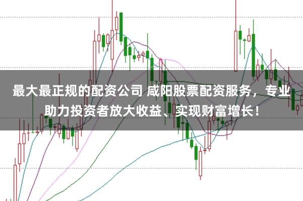 最大最正规的配资公司 咸阳股票配资服务，专业助力投资者放大收益、实现财富增长！