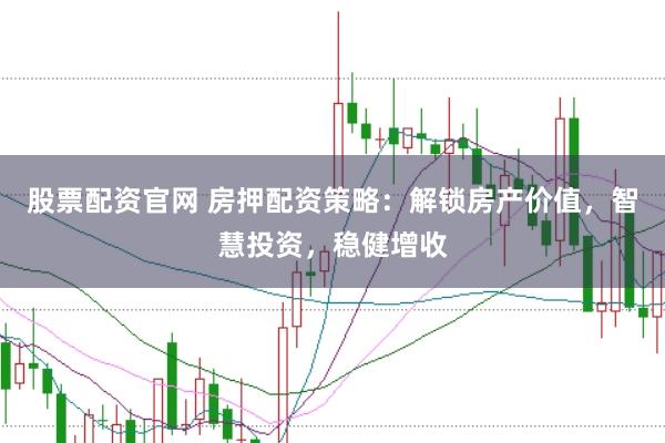 股票配资官网 房押配资策略：解锁房产价值，智慧投资，稳健增收