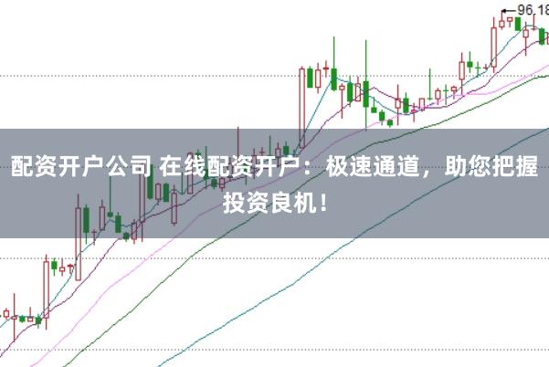 配资开户公司 在线配资开户：极速通道，助您把握投资良机！