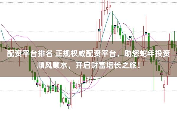 配资平台排名 正规权威配资平台，助您蛇年投资顺风顺水，开启财富增长之旅！