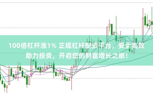 100倍杠杆涨1% 正规杠杆配资平台，安全高效助力投资，开启您的财富增长之旅！