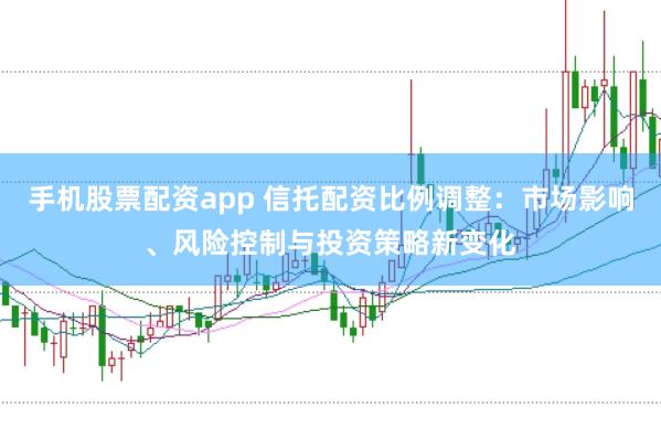 手机股票配资app 信托配资比例调整：市场影响、风险控制与投资策略新变化