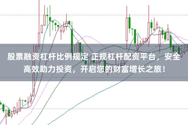 股票融资杠杆比例规定 正规杠杆配资平台，安全高效助力投资，开启您的财富增长之旅！