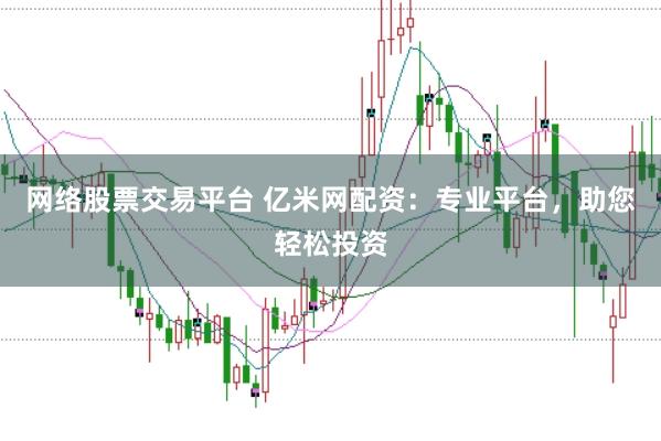 网络股票交易平台 亿米网配资：专业平台，助您轻松投资