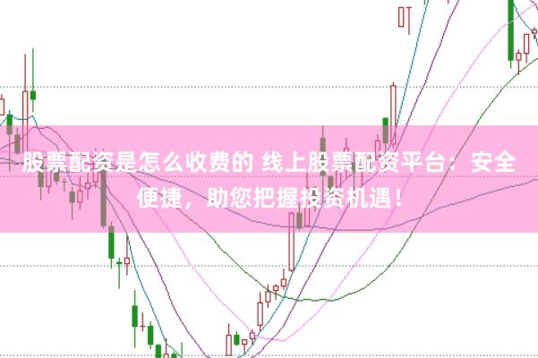 股票配资是怎么收费的 线上股票配资平台：安全便捷，助您把握投资机遇！