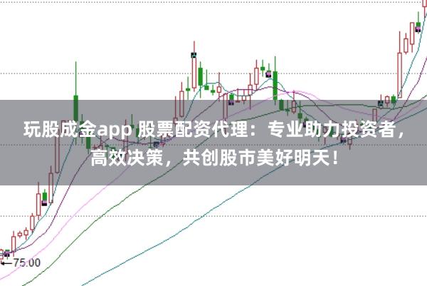 玩股成金app 股票配资代理：专业助力投资者，高效决策，共创股市美好明天！
