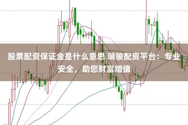 股票配资保证金是什么意思 瑞骏配资平台：专业安全，助您财富增值