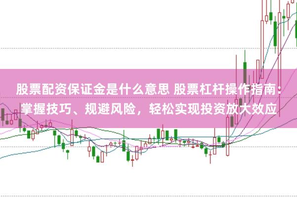 股票配资保证金是什么意思 股票杠杆操作指南：掌握技巧、规避风险，轻松实现投资放大效应