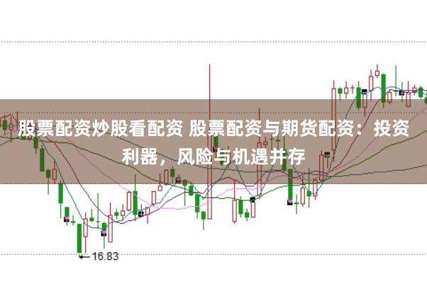 股票配资炒股看配资 股票配资与期货配资：投资利器，风险与机遇并存