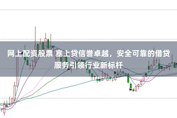 网上配资股票 塞上贷信誉卓越，安全可靠的借贷服务引领行业新标杆