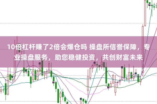 10倍杠杆赚了2倍会爆仓吗 操盘所信誉保障，专业操盘服务，助您稳健投资，共创财富未来