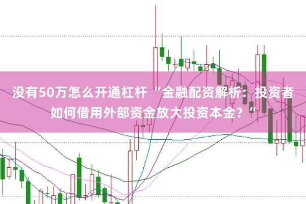 没有50万怎么开通杠杆 “金融配资解析：投资者如何借用外部资金放大投资本金？”