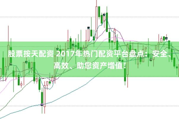 股票按天配资 2017年热门配资平台盘点：安全、高效、助您资产增值！