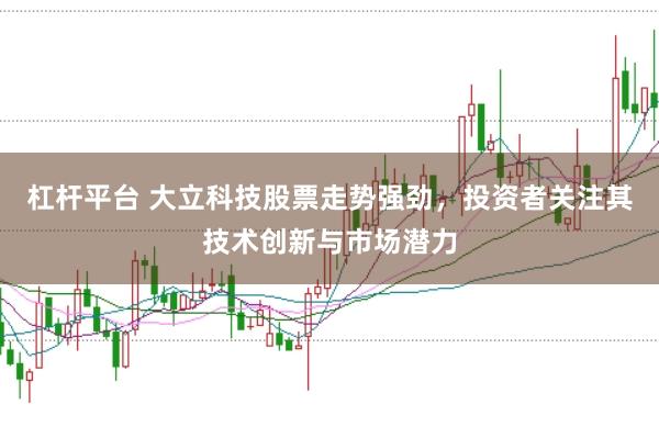 杠杆平台 大立科技股票走势强劲，投资者关注其技术创新与市场潜力