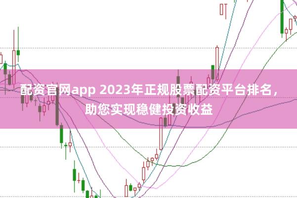 配资官网app 2023年正规股票配资平台排名，助您实现稳健投资收益
