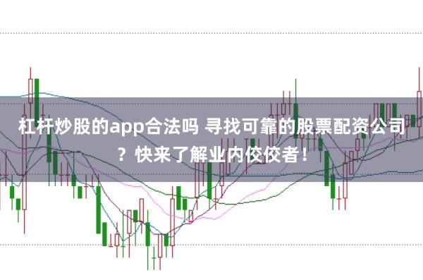 杠杆炒股的app合法吗 寻找可靠的股票配资公司？快来了解业内佼佼者！