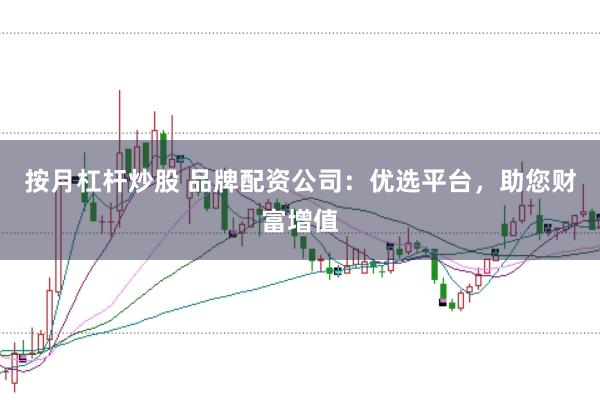 按月杠杆炒股 品牌配资公司：优选平台，助您财富增值
