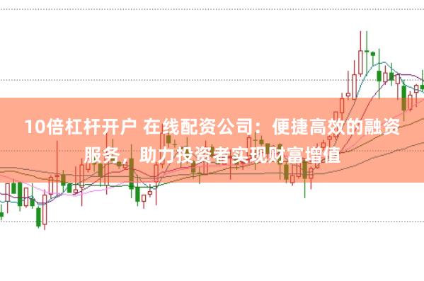10倍杠杆开户 在线配资公司：便捷高效的融资服务，助力投资者实现财富增值