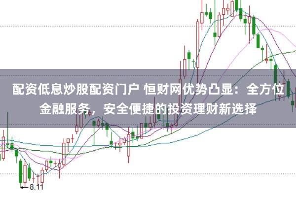 配资低息炒股配资门户 恒财网优势凸显：全方位金融服务，安全便捷的投资理财新选择