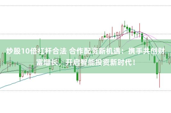 炒股10倍杠杆合法 合作配资新机遇：携手共创财富增长，开启智能投资新时代！