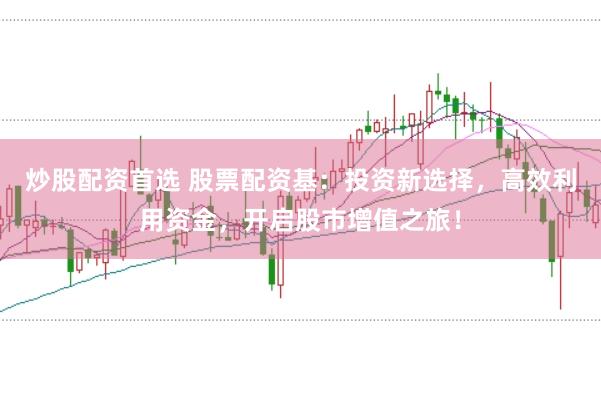 炒股配资首选 股票配资基：投资新选择，高效利用资金，开启股市增值之旅！