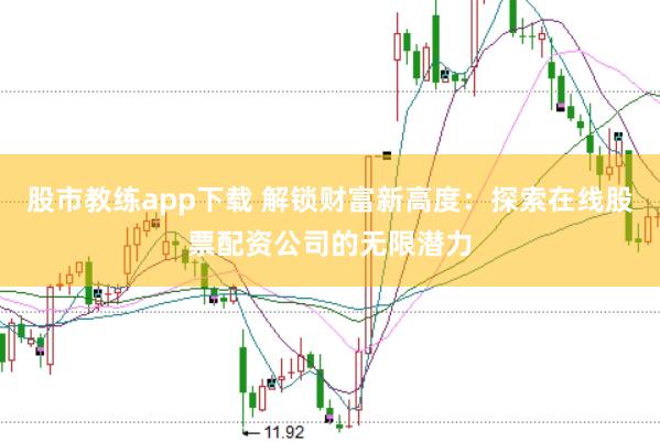 股市教练app下载 解锁财富新高度：探索在线股票配资公司的无限潜力