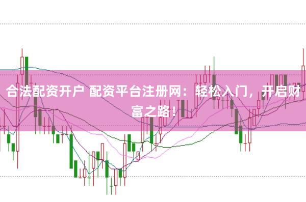 合法配资开户 配资平台注册网：轻松入门，开启财富之路！