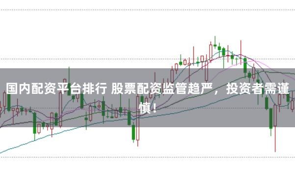 国内配资平台排行 股票配资监管趋严，投资者需谨慎！