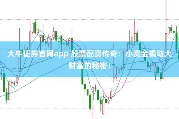 大牛证券官网app 股票配资传奇：小资金撬动大财富的秘密！
