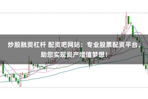 炒股融资杠杆 配资吧网站：专业股票配资平台，助您实现资产增值梦想！