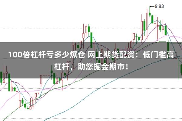 100倍杠杆亏多少爆仓 网上期货配资：低门槛高杠杆，助您掘金期市！