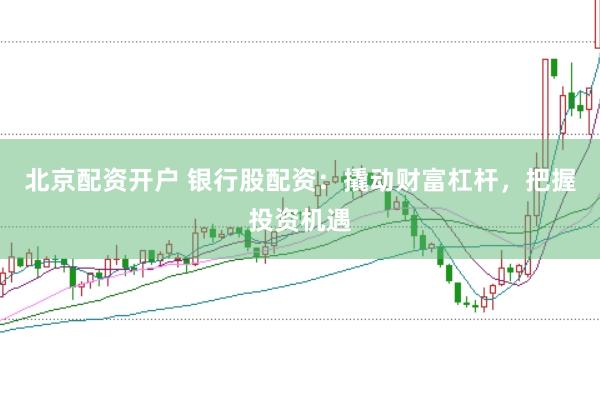 北京配资开户 银行股配资：撬动财富杠杆，把握投资机遇
