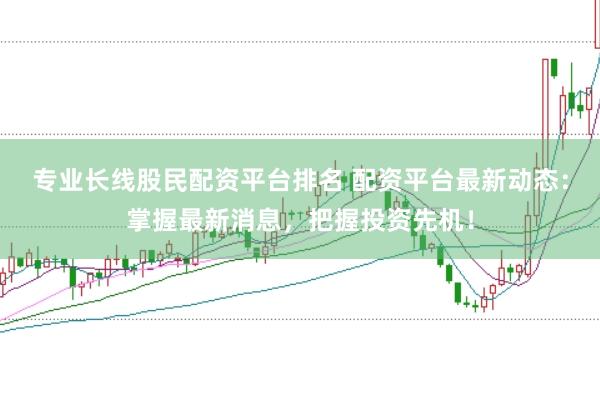 专业长线股民配资平台排名 配资平台最新动态：掌握最新消息，把握投资先机！
