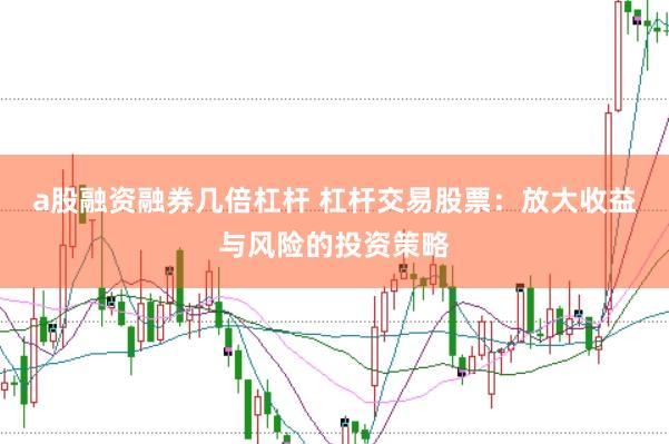 a股融资融券几倍杠杆 杠杆交易股票：放大收益与风险的投资策略