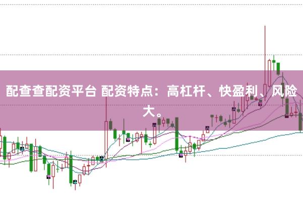 配查查配资平台 配资特点：高杠杆、快盈利、风险大。