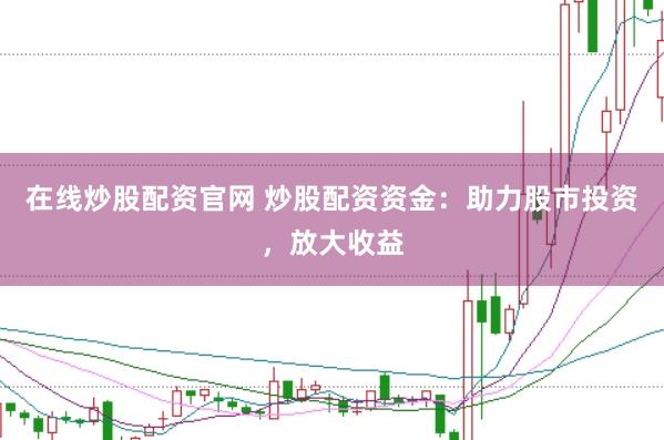 在线炒股配资官网 炒股配资资金：助力股市投资，放大收益