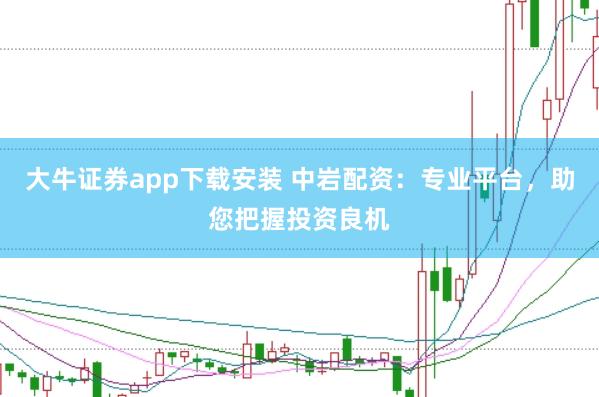 大牛证券app下载安装 中岩配资：专业平台，助您把握投资良机