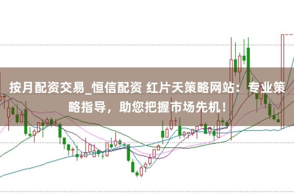 按月配资交易_恒信配资 红片天策略网站：专业策略指导，助您把握市场先机！
