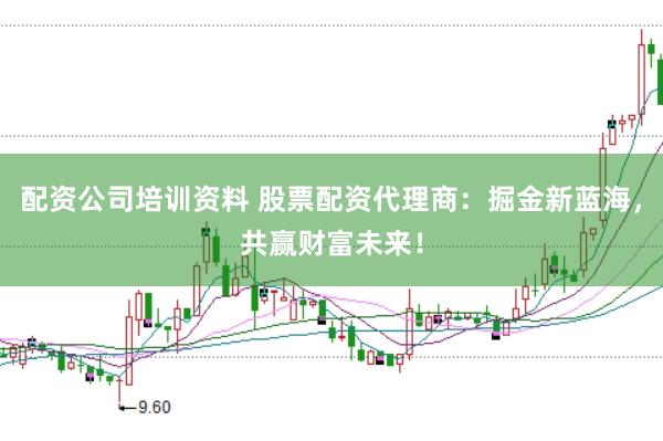 配资公司培训资料 股票配资代理商：掘金新蓝海，共赢财富未来！