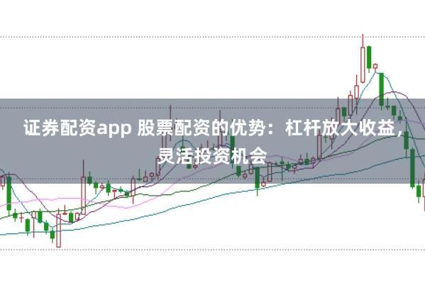 证券配资app 股票配资的优势：杠杆放大收益，灵活投资机会