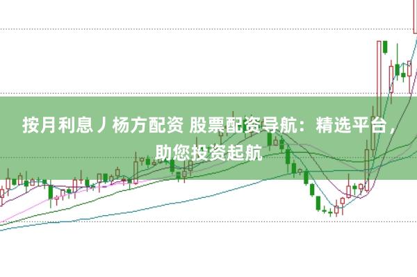 按月利息丿杨方配资 股票配资导航：精选平台，助您投资起航