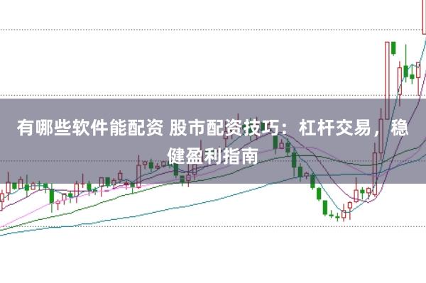有哪些软件能配资 股市配资技巧：杠杆交易，稳健盈利指南