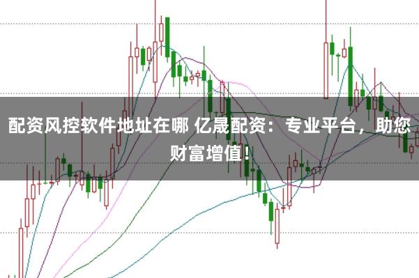 配资风控软件地址在哪 亿晟配资：专业平台，助您财富增值！