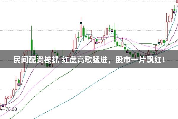 民间配资被抓 红盘高歌猛进，股市一片飘红！